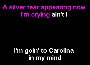 A silver tear appearing now
I'm crying ain't I

I'm goin' to Carolina
in my mind