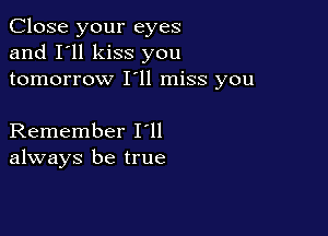 Close your eyes
and I'll kiss you
tomorrow I'll miss you

Remember loll
always be true