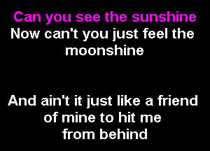 Can you see the sunshine
Now can't you just feel the
moonshine

And ain't it just like a friend
of mine to hit me
from behind