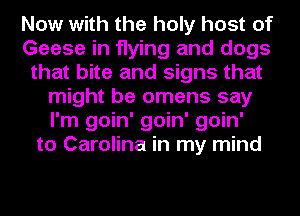 Now with the holy host of
Geese in flying and dogs
that bite and signs that
might be omens say
I'm goin' goin' goin'
to Carolina in my mind