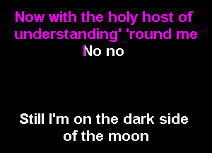 Now with the holy host of
understanding' 'round me
No no

Still I'm on the dark side
of the moon