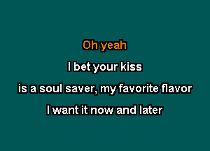 Oh yeah

I bet your kiss

is a soul saver, my favorite flavor

lwant it now and later