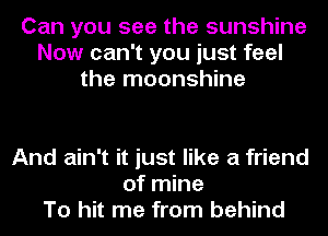 Can you see the sunshine
Now can't you just feel
the moonshine

And ain't it just like a friend
of mine
To hit me from behind