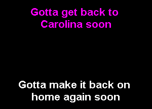 Gotta get back to
Carolina soon

Gotta make it back on
home again soon