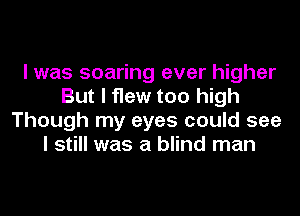 I was soaring ever higher
But I flew too high
Though my eyes could see
I still was a blind man