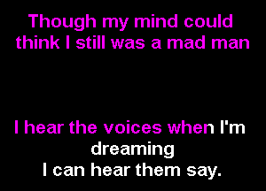 Though my mind could
think I still was a mad man

I hear the voices when I'm
dreaming
I can hear them say.