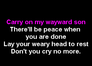 Carry on my wayward son
There'll be peace when
you are done
Lay your weary head to rest
Don't you cry no more.