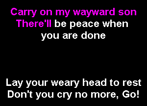 Carry on my wayward son
There'll be peace when
you are done

Lay your weary head to rest
Don't you cry no more, Go!