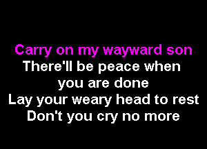 Carry on my wayward son
There'll be peace when
you are done
Lay your weary head to rest
Don't you cry no more