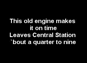 This old engine makes
it on time

Leaves Central Station
bout a quarter to nine