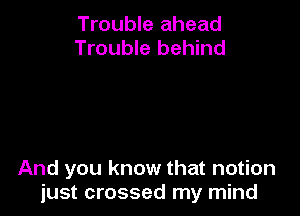Trouble ahead
Trouble behind

And you know that notion
just crossed my mind