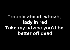 Trouble ahead, whoah,
lady in red

Take my advice you'd be
better off dead