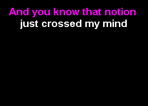 And you know that notion
just crossed my mind