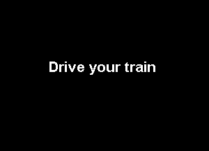 Drive your train