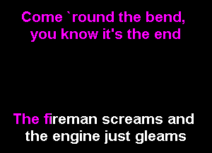 Come tround the bend,
you know it's the end

The fireman screams and
the engine just gleams