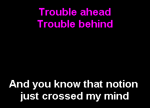 Trouble ahead
Trouble behind

And you know that notion
just crossed my mind