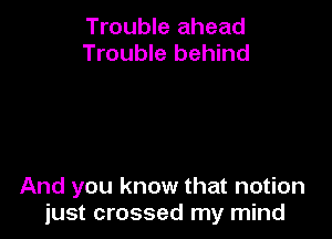 Trouble ahead
Trouble behind

And you know that notion
just crossed my mind