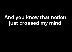 And you know that notion
just crossed my mind