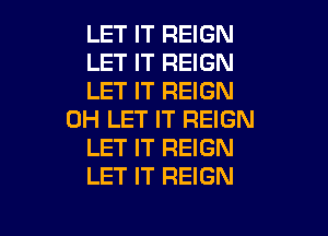 LET IT REIGN
LET IT REIGN
LET IT REIGN

0H LET IT REIGN
LET IT REIGN
LET IT REIGN