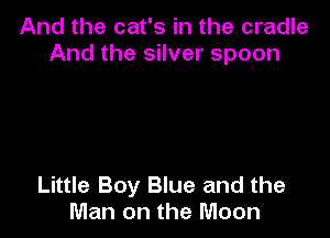 And the cat's in the cradle
And the silver spoon

Little Boy Blue and the
Man on the Moon