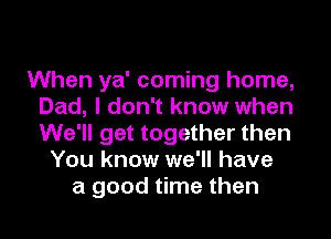 When ya' coming home,
Dad, I don't know when
We'll get together then

You know we'll have
a good time then