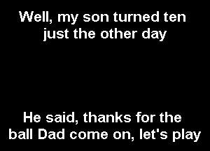 Well, my son turned ten
just the other day

He said, thanks for the
ball Dad come on, let's play