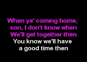 When ya' coming home,
son, I don't know when
We'll get together then

You know we'll have
a good time then