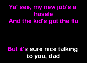 Ya' see, my new job's a
hassle
And the kid's got the flu

But it's sure nice talking
to you, dad