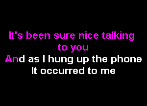 It's been sure nice talking
to you

And as I hung up the phone
It occurred to me