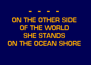 ON THE OTHER SIDE
OF THE WORLD
SHE STANDS
ON THE OCEAN SHORE
