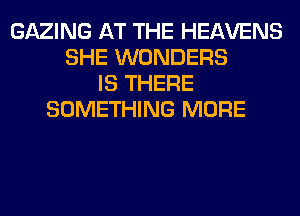 GAZING AT THE HEAVENS
SHE WONDERS
IS THERE
SOMETHING MORE