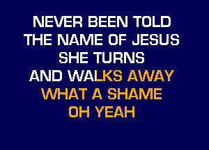 NEVER BEEN TOLD
THE NAME OF JESUS
SHE TURNS
AND WALKS AWAY
WHAT A SHAME
OH YEAH