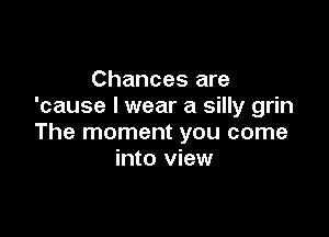 Chances are
'cause I wear a silly grin

The moment you come
into view