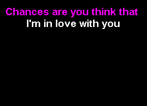 Chances are you think that
I'm in love with you