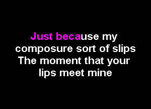 Just because my
composure sort of slips

The moment that your
lips meet mine