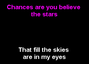 Chances are you believe
the stars

That fill the skies
are in my eyes