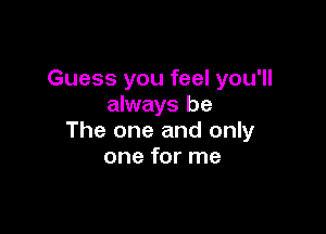 Guess you feel you'll
always be

The one and only
one for me