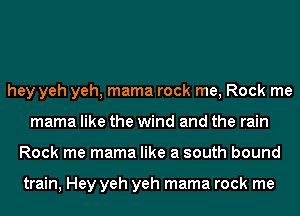 hey yeh yeh, mama rock me, Rock me
mama like the wind and the rain
Rock me mama like a south bound

train, Hey yeh yeh mama rock me