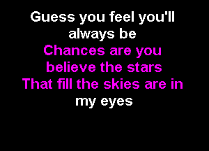 Guess you feel you'll
always be
Chances are you
believe the stars

That fill the skies are in
my eyes