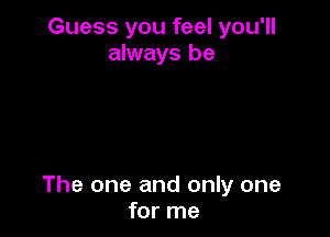Guess you feel you'll
always be

The one and only one
for me