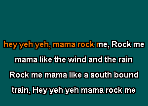 hey yeh yeh, mama rock me, Rock me
mama like the wind and the rain
Rock me mama like a south bound

train, Hey yeh yeh mama rock me