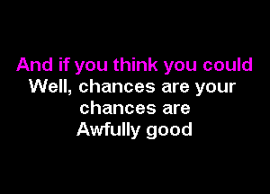 And if you think you could
Well, chances are your

chances are
Awfully good