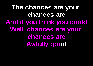 The chances are your
chances are
And if you think you could
Well, chances are your

chances are
Awfully good