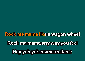 Rock me mama like a wagon wheel

Rock me mama any way you feel

Hey yeh yeh mama rock me