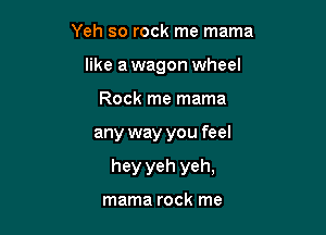 Yeh so rock me mama
like a wagon wheel
Rock me mama

any way you feel

hey yeh yeh,

mama rock me