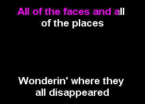 All of the faces and all
of the places

Wonderin' where they
all disappeared