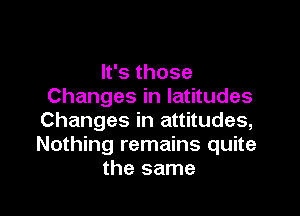 lfsthose
Changes in latitudes

Changes in attitudes,
Nothing remains quite
the same