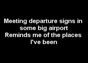 Meeting departure signs in
some big airport
Reminds me of the places
I've been