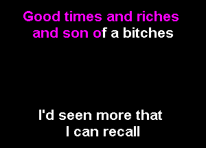 Good times and riches
and son of a bitches

I'd seen more that
I can recall