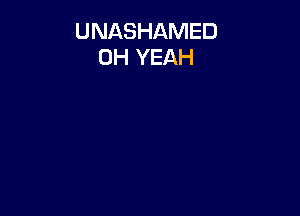 UNASHAMED
OH YEAH
